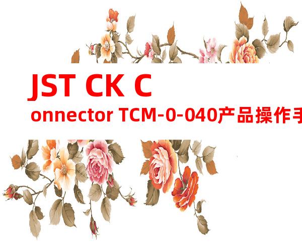 JST CK Connector TCM-0-040产品操作手册